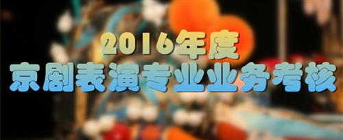 男人搞逼黄色片男人搞逼黄色片男女搞逼黄色片国家京剧院2016年度京剧表演专业业务考...